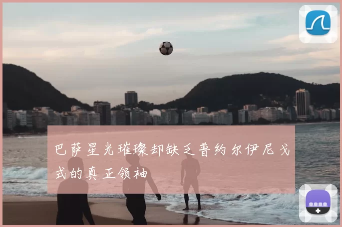 巴萨星光璀璨却缺乏普约尔伊尼戈式的真正领袖
