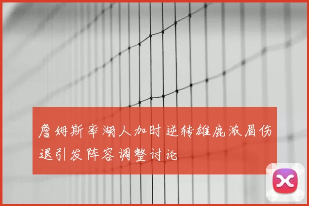 詹姆斯率湖人加时逆转雄鹿浓眉伤退引发阵容调整讨论